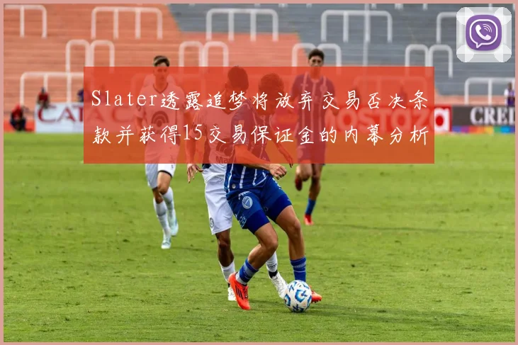 Slater透露追梦将放弃交易否决条款并获得15交易保证金的内幕分析