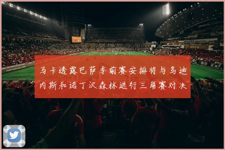 马卡透露巴萨季前赛安排将与乌迪内斯和诺丁汉森林进行三角赛对决
